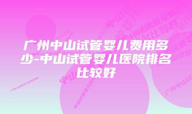 广州中山试管婴儿费用多少-中山试管婴儿医院排名比较好