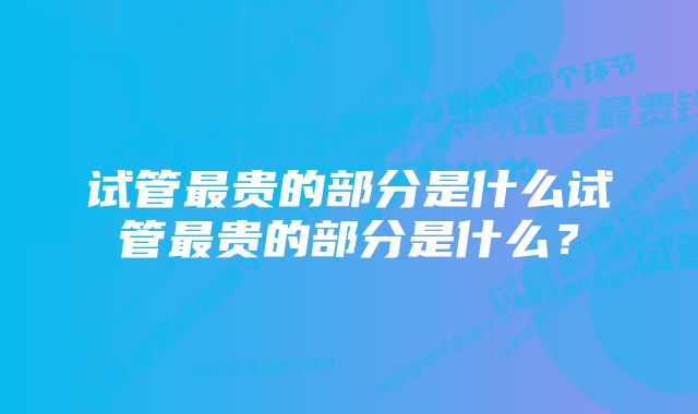 试管最贵的部分是什么试管最贵的部分是什么？