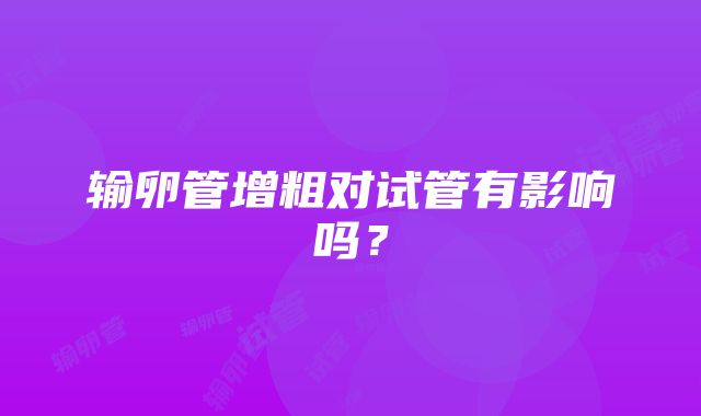 输卵管增粗对试管有影响吗？