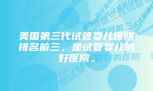 美国第三代试管婴儿医院排名前三，是试管婴儿的好医院。