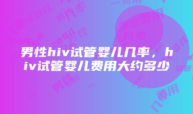 男性hiv试管婴儿几率，hiv试管婴儿费用大约多少