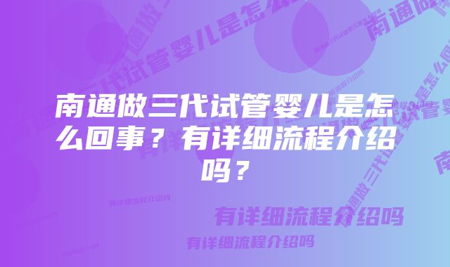 南通做三代试管婴儿是怎么回事？有详细流程介绍吗？