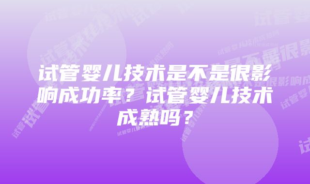 试管婴儿技术是不是很影响成功率？试管婴儿技术成熟吗？