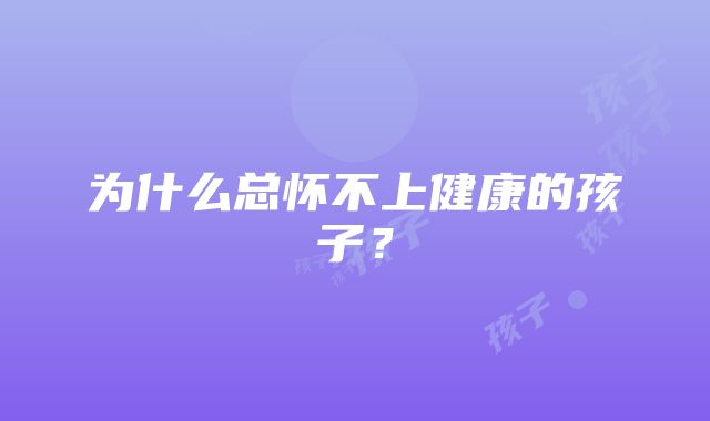 为什么总怀不上健康的孩子？