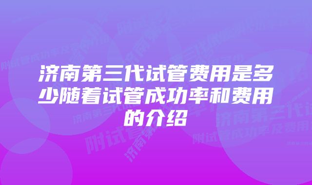 济南第三代试管费用是多少随着试管成功率和费用的介绍