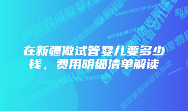 在新疆做试管婴儿要多少钱，费用明细清单解读