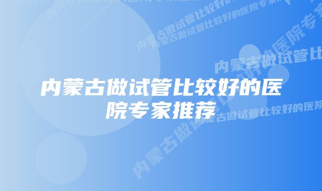 内蒙古做试管比较好的医院专家推荐