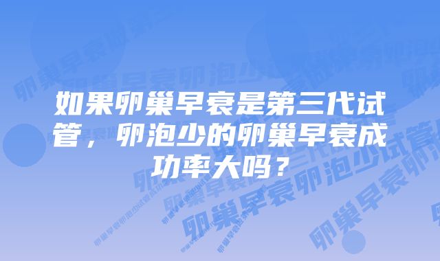 如果卵巢早衰是第三代试管，卵泡少的卵巢早衰成功率大吗？