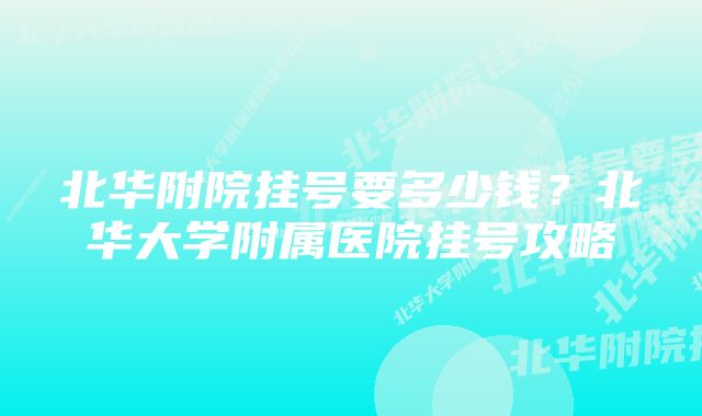 北华附院挂号要多少钱？北华大学附属医院挂号攻略