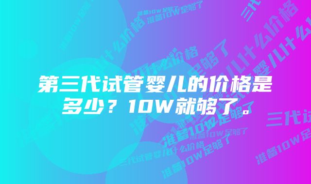 第三代试管婴儿的价格是多少？10W就够了。