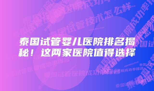 泰国试管婴儿医院排名揭秘！这两家医院值得选择