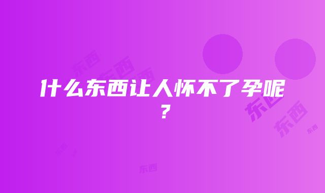 什么东西让人怀不了孕呢？