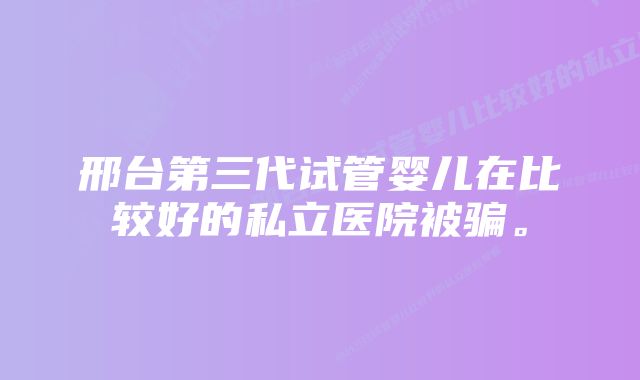 邢台第三代试管婴儿在比较好的私立医院被骗。