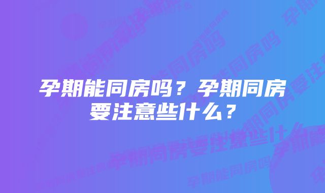 孕期能同房吗？孕期同房要注意些什么？