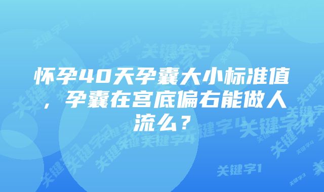 怀孕40天孕囊大小标准值，孕囊在宫底偏右能做人流么？