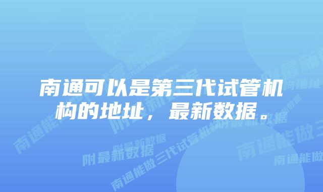 南通可以是第三代试管机构的地址，最新数据。