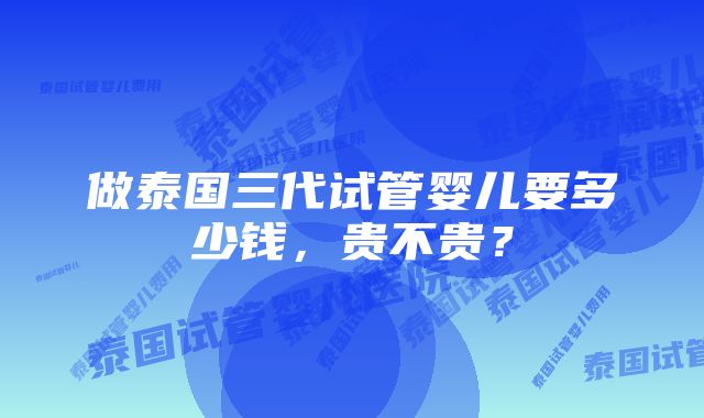 做泰国三代试管婴儿要多少钱，贵不贵？