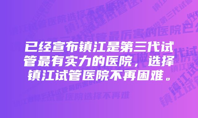 已经宣布镇江是第三代试管最有实力的医院，选择镇江试管医院不再困难。