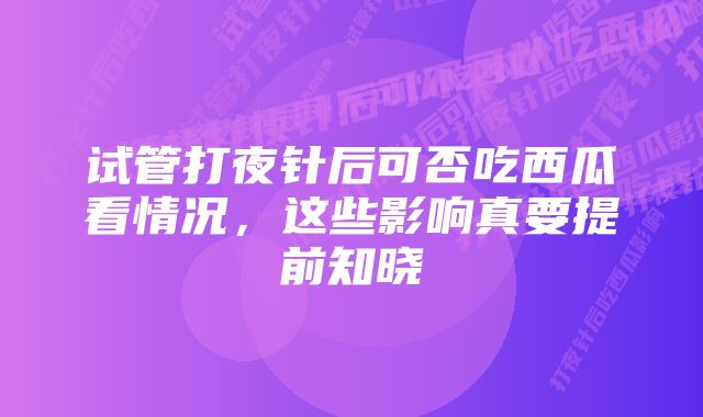 试管打夜针后可否吃西瓜看情况，这些影响真要提前知晓