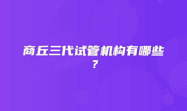 商丘三代试管机构有哪些？