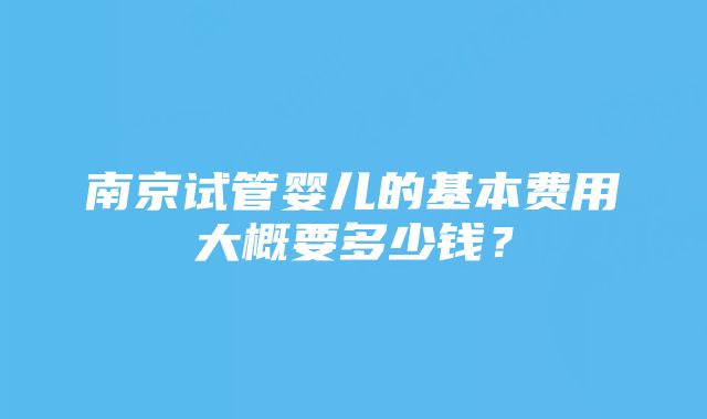 南京试管婴儿的基本费用大概要多少钱？