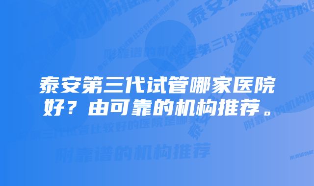 泰安第三代试管哪家医院好？由可靠的机构推荐。