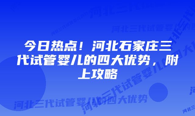 今日热点！河北石家庄三代试管婴儿的四大优势，附上攻略