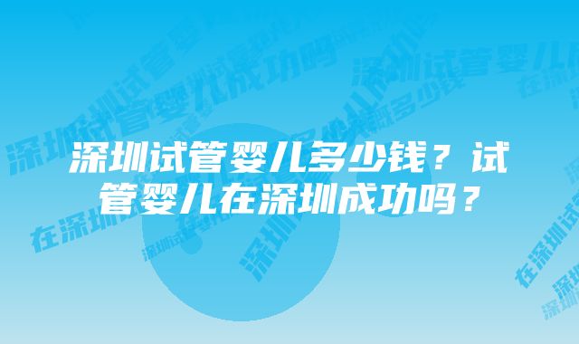 深圳试管婴儿多少钱？试管婴儿在深圳成功吗？