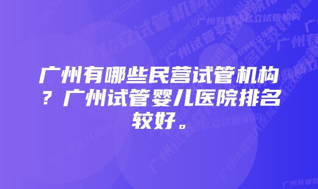 广州有哪些民营试管机构？广州试管婴儿医院排名较好。