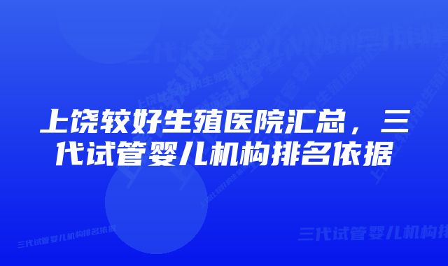 上饶较好生殖医院汇总，三代试管婴儿机构排名依据