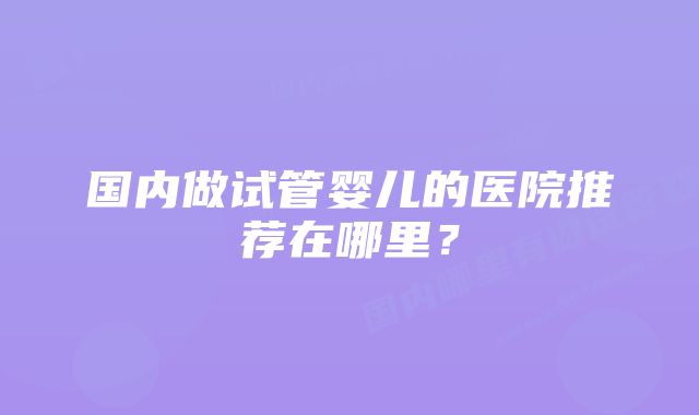 国内做试管婴儿的医院推荐在哪里？