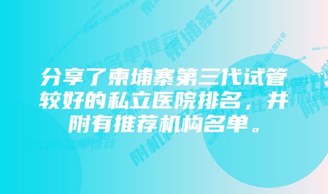 分享了柬埔寨第三代试管较好的私立医院排名，并附有推荐机构名单。