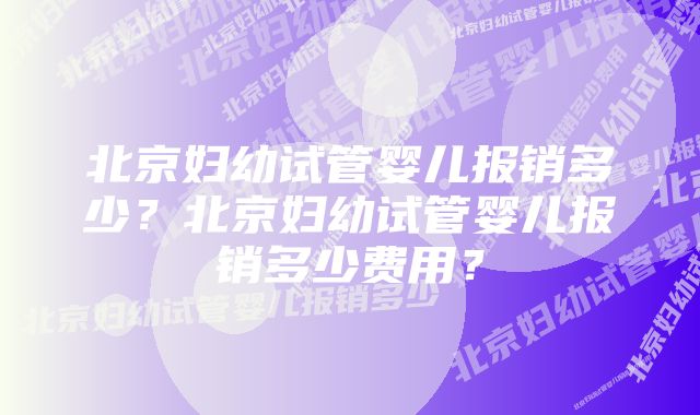 北京妇幼试管婴儿报销多少？北京妇幼试管婴儿报销多少费用？