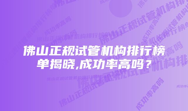 佛山正规试管机构排行榜单揭晓,成功率高吗？