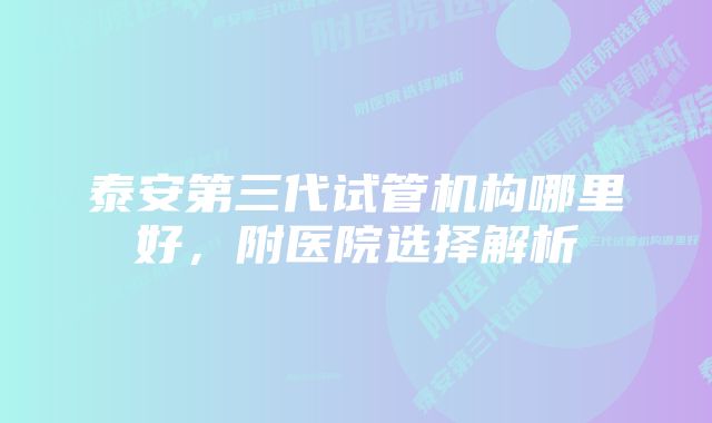 泰安第三代试管机构哪里好，附医院选择解析