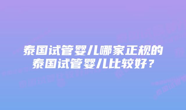 泰国试管婴儿哪家正规的泰国试管婴儿比较好？