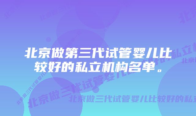 北京做第三代试管婴儿比较好的私立机构名单。