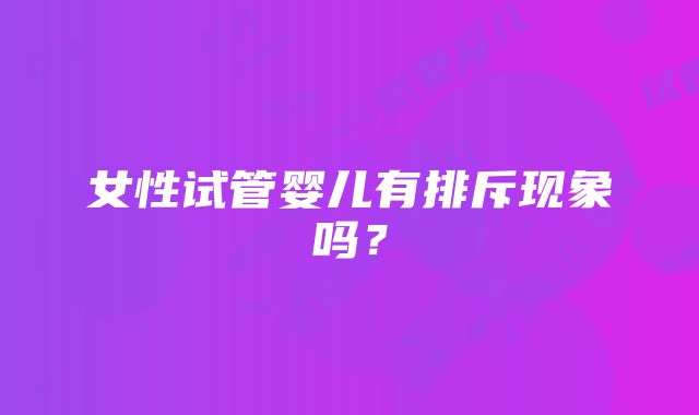 女性试管婴儿有排斥现象吗？