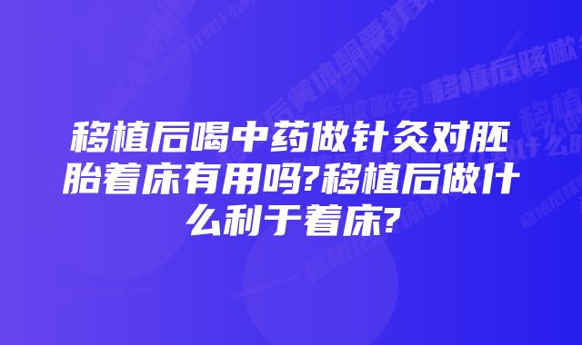 移植后喝中药做针灸对胚胎着床有用吗?移植后做什么利于着床?