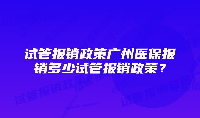 试管报销政策广州医保报销多少试管报销政策？