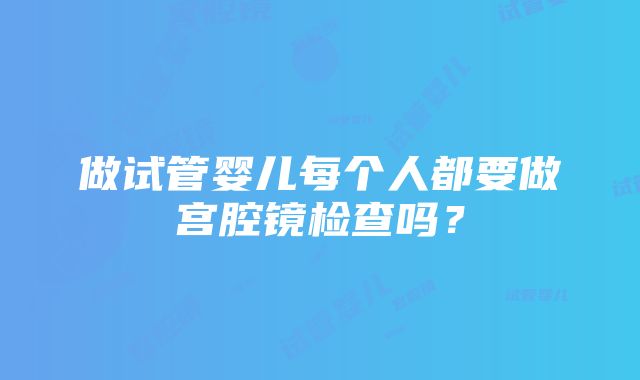 做试管婴儿每个人都要做宫腔镜检查吗？