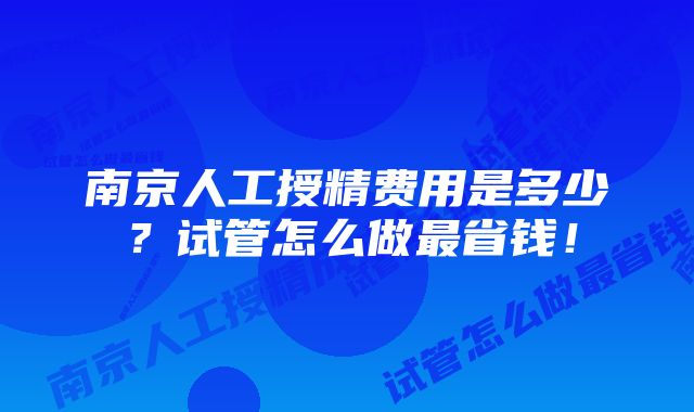 南京人工授精费用是多少？试管怎么做最省钱！