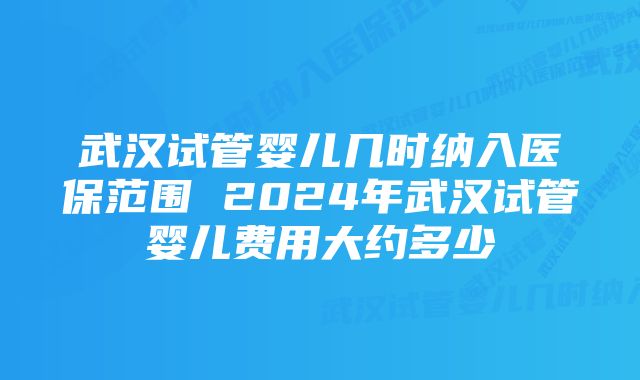 武汉试管婴儿几时纳入医保范围 2024年武汉试管婴儿费用大约多少