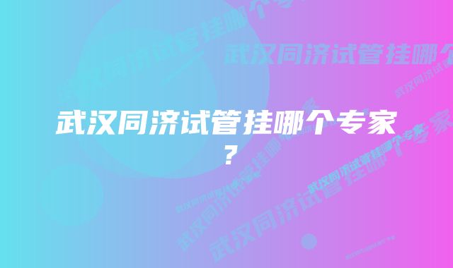 武汉同济试管挂哪个专家？