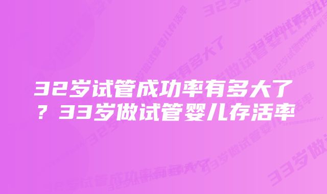 32岁试管成功率有多大了？33岁做试管婴儿存活率