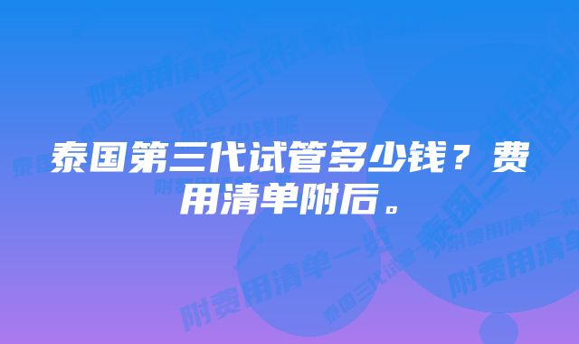 泰国第三代试管多少钱？费用清单附后。