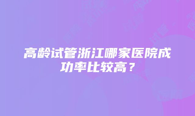 高龄试管浙江哪家医院成功率比较高？