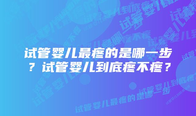 试管婴儿最疼的是哪一步？试管婴儿到底疼不疼？