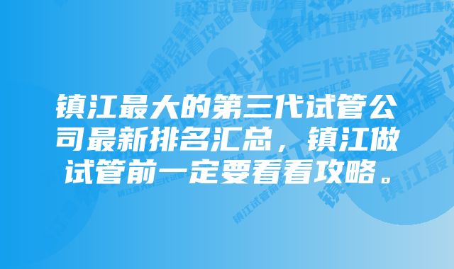 镇江最大的第三代试管公司最新排名汇总，镇江做试管前一定要看看攻略。