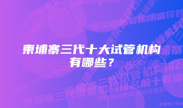 柬埔寨三代十大试管机构有哪些？